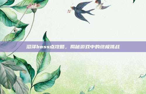 沼泽boss点攻略,揭秘游戏中的终极挑战