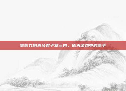 掌握九阴真经君子堂三内,成为游戏中的高手