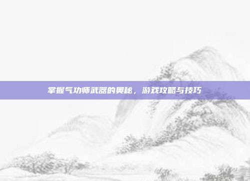 掌握气功师武器的奥秘,游戏攻略与技巧