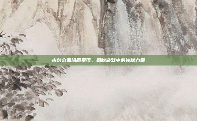 古剑奇谭隐藏星蕴,揭秘游戏中的神秘力量