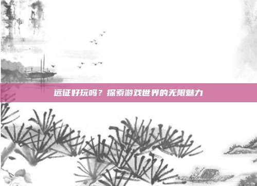 远征好玩吗?探索游戏世界的无限魅力