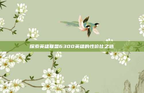 探索英雄联盟6300英雄的性价比之选
