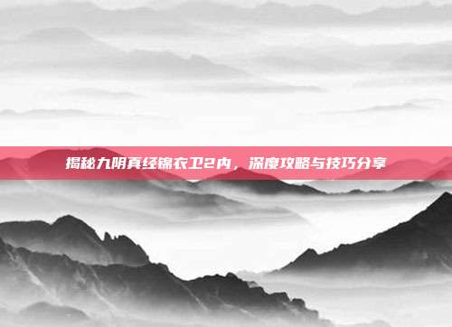 揭秘九阴真经锦衣卫2内,深度攻略与技巧分享