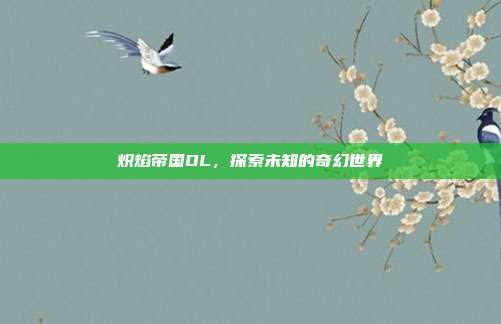 炽焰帝国OL,探索未知的奇幻世界