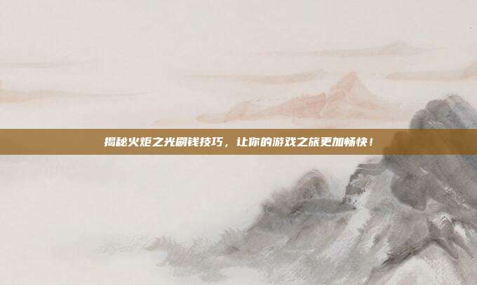 揭秘火炬之光刷钱技巧,让你的游戏之旅更加畅快!