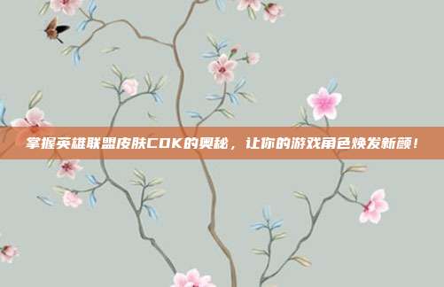 掌握英雄联盟皮肤CDK的奥秘，让你的游戏角色焕发新颜！