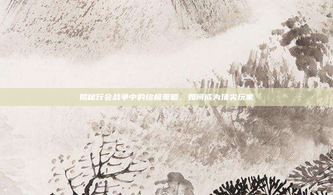 揭秘行会战争中的终极策略,如何成为顶尖玩家