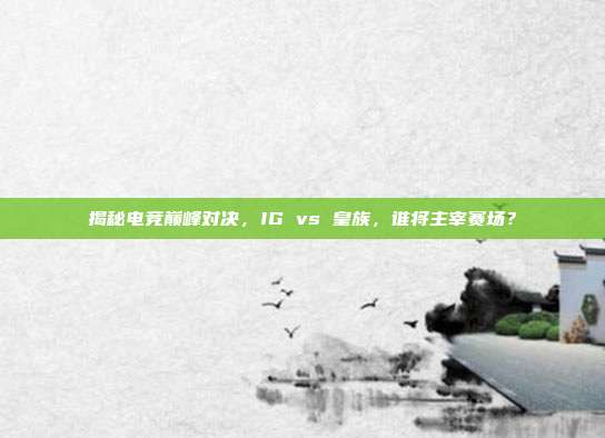 揭秘电竞巅峰对决,IG vs 皇族,谁将主宰赛场?