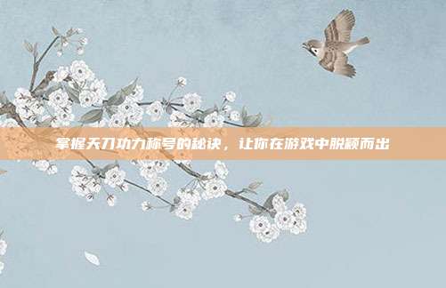 掌握天刀功力称号的秘诀,让你在游戏中脱颖而出