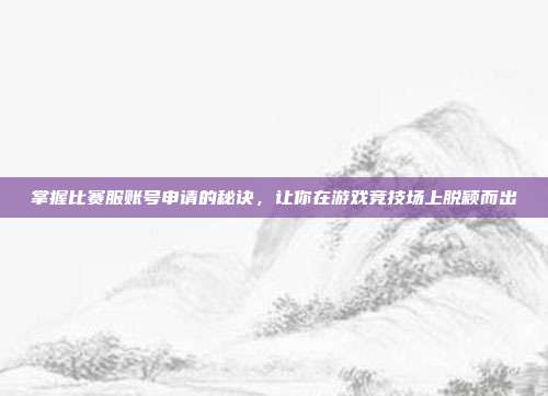 掌握比赛服账号申请的秘诀,让你在游戏竞技场上脱颖而出