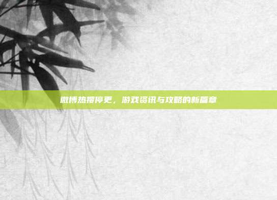 微博热搜停更,游戏资讯与攻略的新篇章
