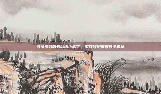 被费翔的商务殷语洗脑了,游戏攻略与技巧全解析