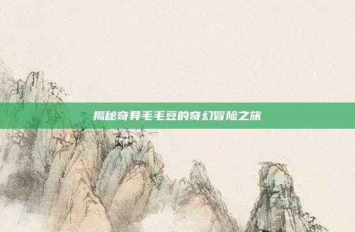 揭秘奇异毛毛豆的奇幻冒险之旅