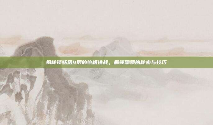 揭秘锁妖塔4层的终极挑战,解锁隐藏的秘密与技巧