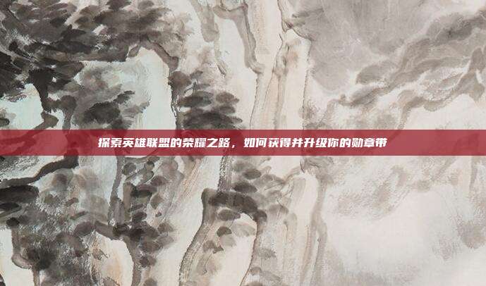 探索英雄联盟的荣耀之路,如何获得并升级你的勋章带