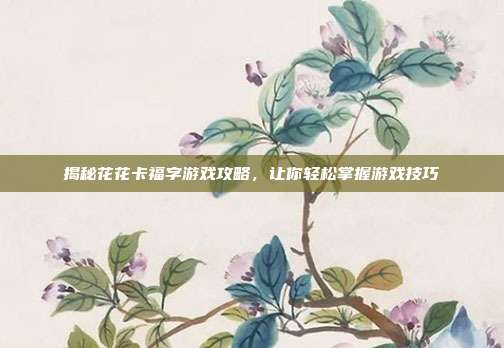 揭秘花花卡福字游戏攻略,让你轻松掌握游戏技巧