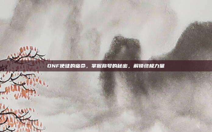 DNF使徒的宿命,掌握称号的秘密,解锁终极力量