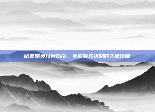 暗夜精灵开局指南,掌握游戏初期的关键策略