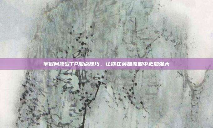 掌握阿修罗TP加点技巧,让你在英雄联盟中更加强大
