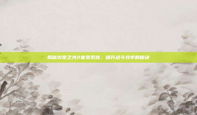 揭秘火炬之光2套装系统,提升战斗效率的秘诀