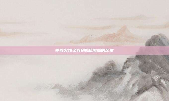 掌握火炬之光2职业加点的艺术