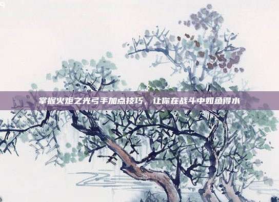 掌握火炬之光弓手加点技巧,让你在战斗中如鱼得水