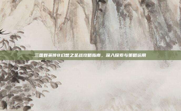 三国群英传8幻想之圣战攻略指南,深入探索与策略运用