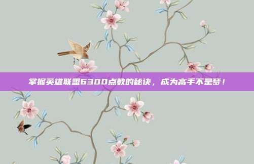 掌握英雄联盟6300点数的秘诀,成为高手不是梦!