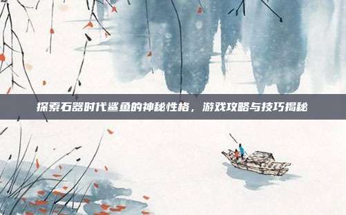 探索石器时代鲨鱼的神秘性格,游戏攻略与技巧揭秘