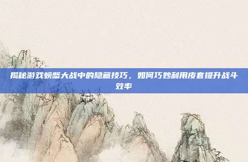 揭秘游戏螃蟹大战中的隐藏技巧,如何巧妙利用皮套提升战斗效率