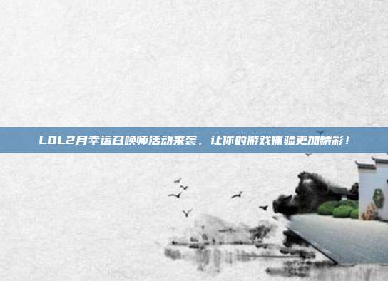 LOL2月幸运召唤师活动来袭,让你的游戏体验更加精彩!