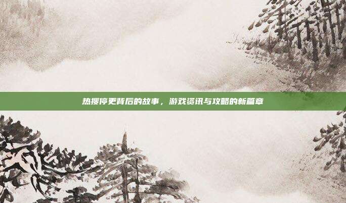热搜停更背后的故事,游戏资讯与攻略的新篇章