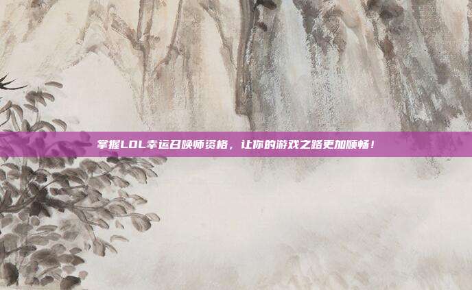 掌握LOL幸运召唤师资格，让你的游戏之路更加顺畅！