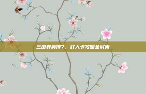 三国群英传7,好人卡攻略全解析