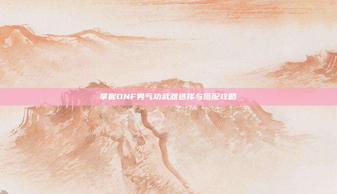 掌握DNF男气功武器选择与搭配攻略