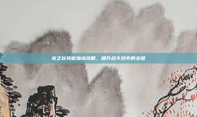龙之谷技能加点攻略,提升战斗效率的关键