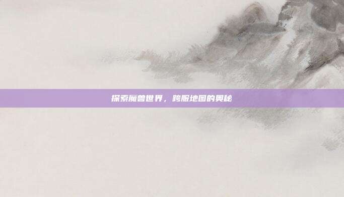 探索魔兽世界,跨服地图的奥秘
