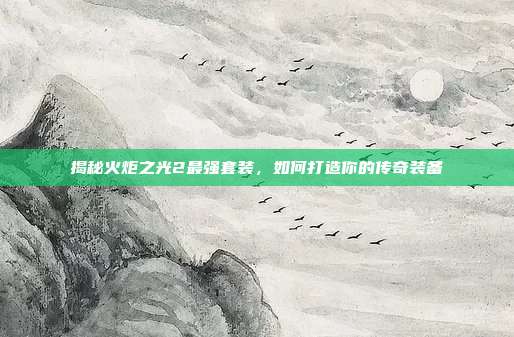 揭秘火炬之光2最强套装,如何打造你的传奇装备