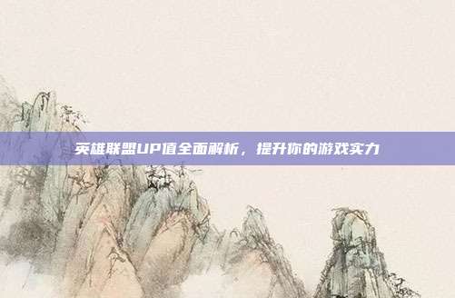 英雄联盟UP值全面解析,提升你的游戏实力