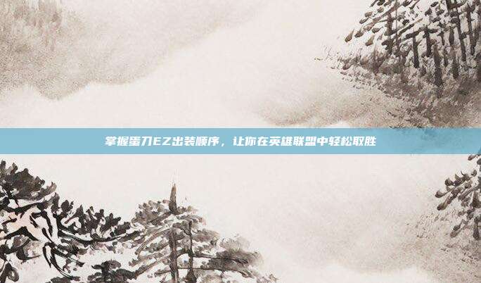 掌握蛋刀EZ出装顺序,让你在英雄联盟中轻松取胜