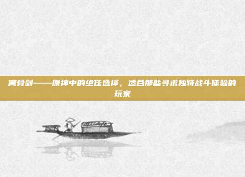 离骨剑——原神中的绝佳选择,适合那些寻求独特战斗体验的玩家