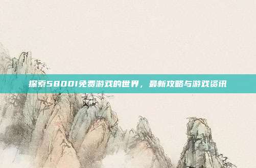 探索5800I免费游戏的世界,最新攻略与游戏资讯
