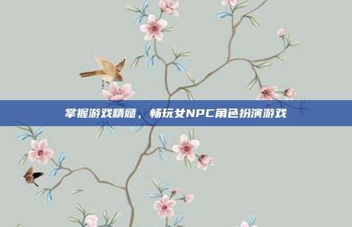 掌握游戏精髓,畅玩女NPC角色扮演游戏