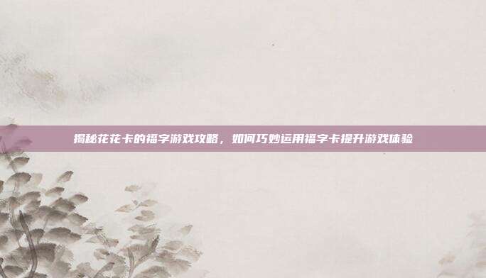 揭秘花花卡的福字游戏攻略,如何巧妙运用福字卡提升游戏体验