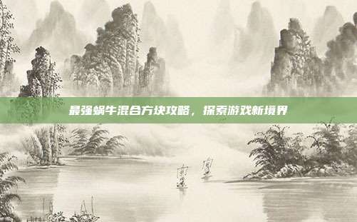 最强蜗牛混合方块攻略,探索游戏新境界