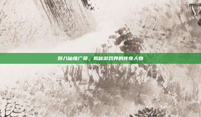 醉八仙推广员,揭秘游戏界的传奇人物