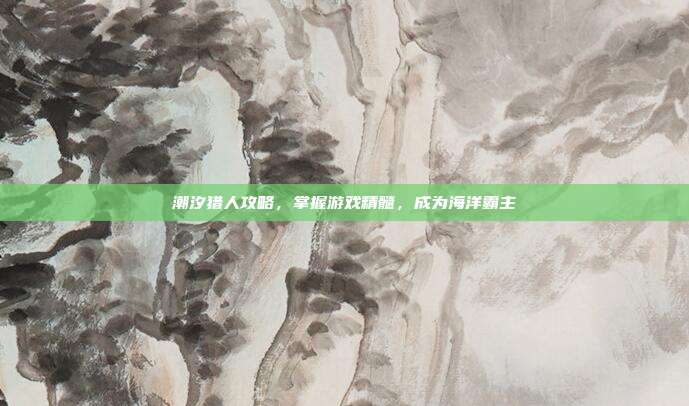 潮汐猎人攻略,掌握游戏精髓,成为海洋霸主
