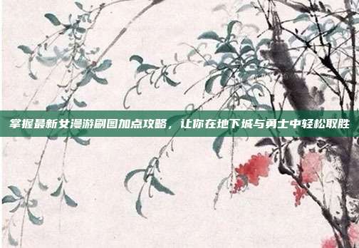 掌握最新女漫游刷图加点攻略,让你在地下城与勇士中轻松取胜