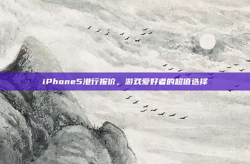 iPhone5港行报价,游戏爱好者的超值选择