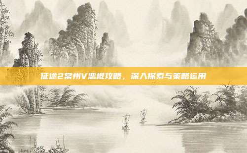 征途2常州V恶棍攻略,深入探索与策略运用